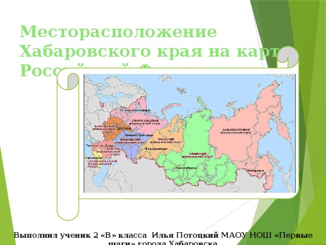 Месторасположение Хабаровского края на карте Российской Федерации Выполнил ученик 2 «В» класса Илья Потоцкий МАОУ НОШ «Первые шаги» города Хабаровска