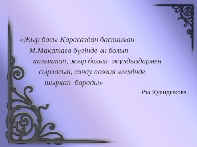 «Жыр басы Қарасаздан басталған  М.Мақатаев бүгінде ән болып  қалықтап, жыр болып жұлдыздармен  сырласып, сонау поэзия әлемінде  шырқап барады» Рза Қуандықова