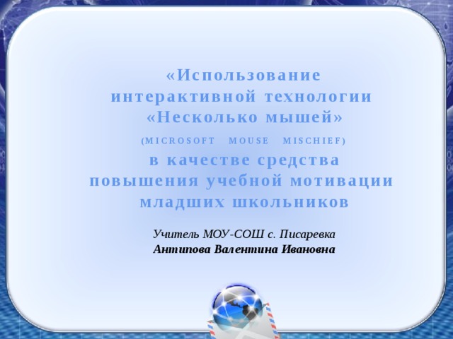 «Использование интерактивной технологии «Несколько мышей»  (MICROSOFT MOUSE MISCHIEF)   в качестве средства повышения учебной мотивации младших школьников  Учитель МОУ-СОШ с. Писаревка Антипова Валентина Ивановна