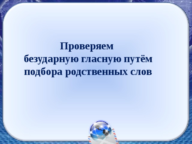 Проверяем  безударную гласную путём подбора родственных слов