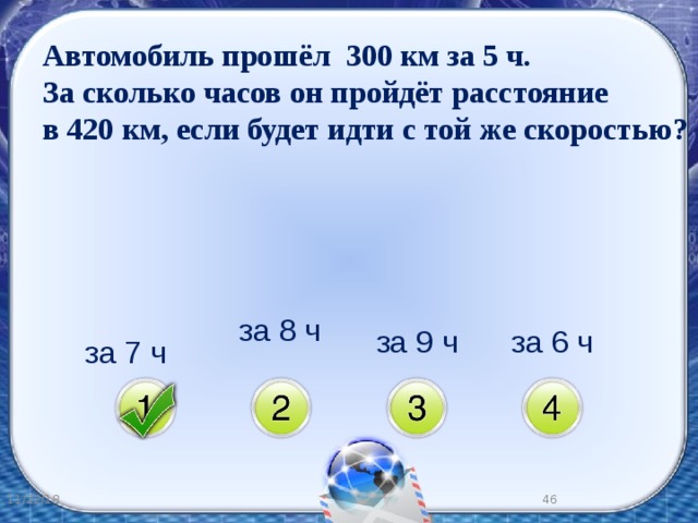 Автомобиль прошёл 300 км за 5 ч. За сколько часов он пройдёт расстояние в 420 км, если будет идти с той же скоростью? за 7 ч за 9 ч за 6 ч за 8 ч 11/22/18 40