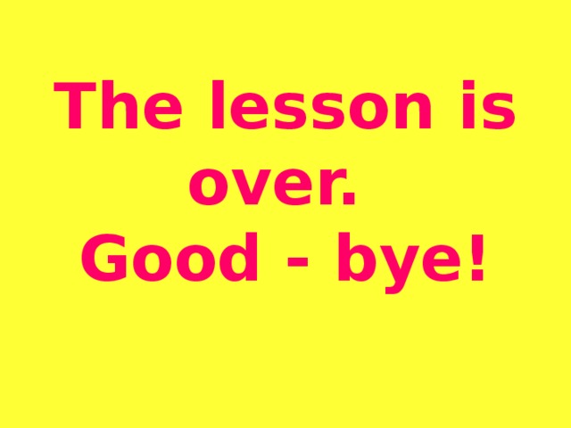 The lesson is over.  Good - bye!