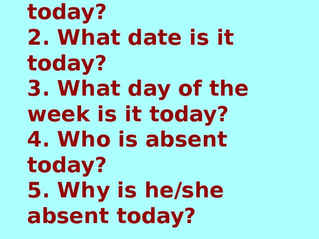 1.Who is on duty today?  2. What date is it today?  3. What day of the week is it today?  4. Who is absent today?  5. Why is he/she absent today?