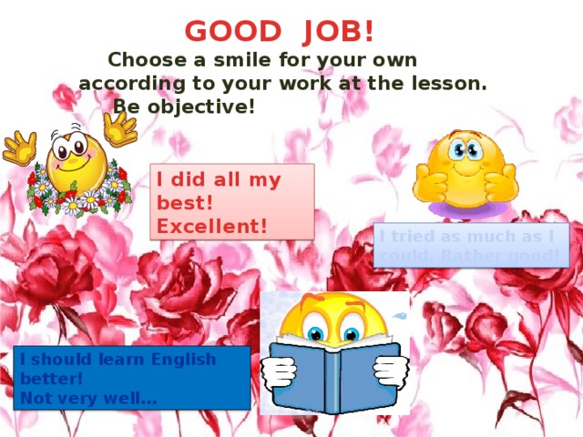 GOOD JOB!  Choose a smile for your own according to your work at the lesson.  Be objective! I did all my best! Excellent! I tried as much as I could. Rather good! I should learn English better! Not very well…