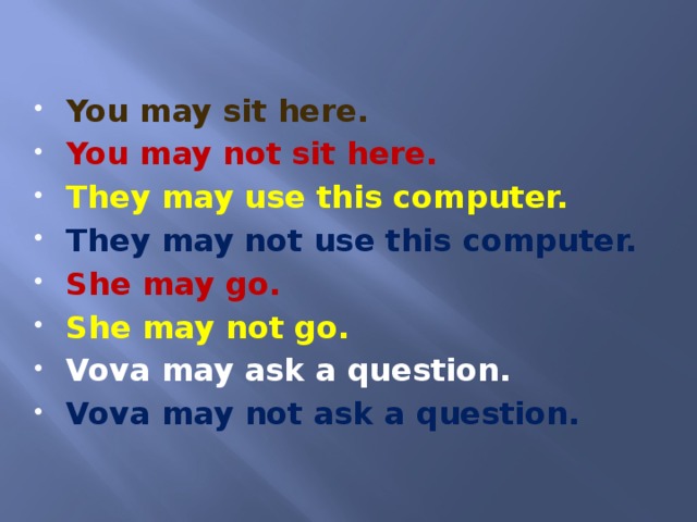 You may sit here. You may not sit here. They may use this computer. They may not use this computer. She may go. She may not go. Vova may ask a question. Vova may not ask a question.