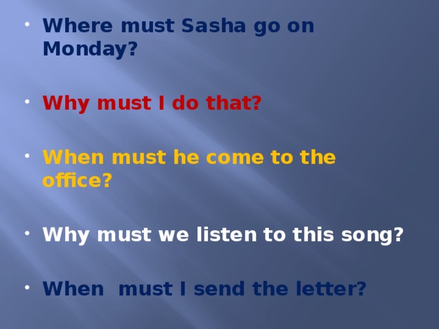 Where must Sasha go on Monday? Why must I do that? When must he come to the office? Why must we listen to this song? When must I send the letter?