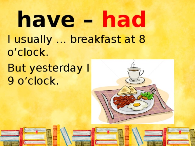 have – had I usually … breakfast at 8 o’clock. But yesterday I … breakfast at 9 o’clock.
