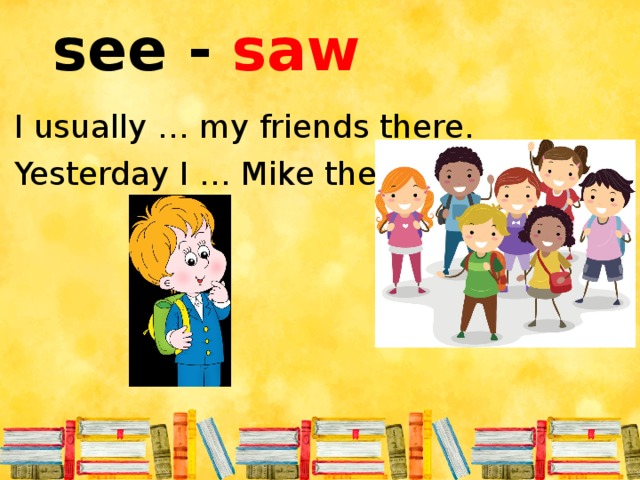 see - saw I usually … my friends there. Yesterday I … Mike there.