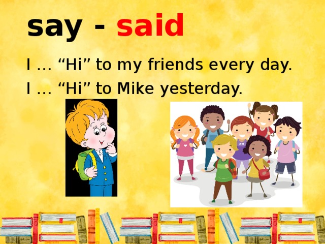 say - said I … “Hi” to my friends every day. I … “Hi” to Mike yesterday.