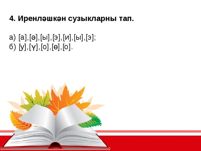 4. Иренләшкән сузыкларны тап. а) [а],[ә],[ы],[э],[и],[ы],[э]; б) [у],[ү],[о],[ө],[о].