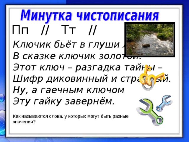 Пп // Тт //  Ключик бьёт в глуши лесной, В сказке ключик золотой. Этот ключ – разгадка тайны – Шифр диковинный и странный. Ну, а гаечным ключом Эту гайку завернём. Как называются слова, у которых могут быть разные значения?