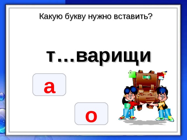 Какую букву нужно вставить? т…варищи  а о