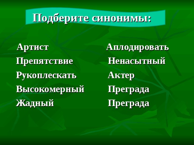 Подберите синонимы:  Артист  Препятствие  Рукоплескать  Высокомерный  Жадный  Аплодировать  Ненасытный  Актер  Преграда  Преграда