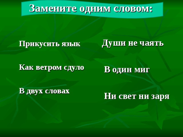 Замените одним словом:  Души не чаять   В один миг   Ни свет ни заря  Прикусить язык   Как ветром сдуло   В двух словах