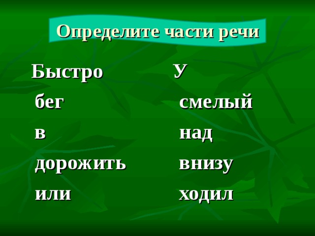 Определите части речи  Быстро  бег  в  дорожить  или  У  смелый  над  внизу  ходил