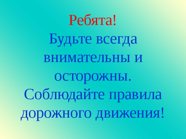 Ребята!  Будьте всегда внимательны и осторожны.  Соблюдайте правила дорожного движения!