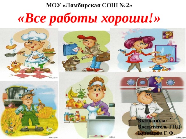 МОУ «Лямбирская СОШ №2» «Все работы хороши!»       .   Выполнила: Воспитатель ГПД Кузнецова Г. Ф.