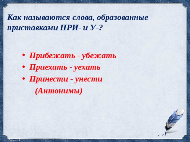 Как называются слова, образованные приставками ПРИ- и У-? Прибежать - убежать Приехать - уехать Принести - унести  (Антонимы)