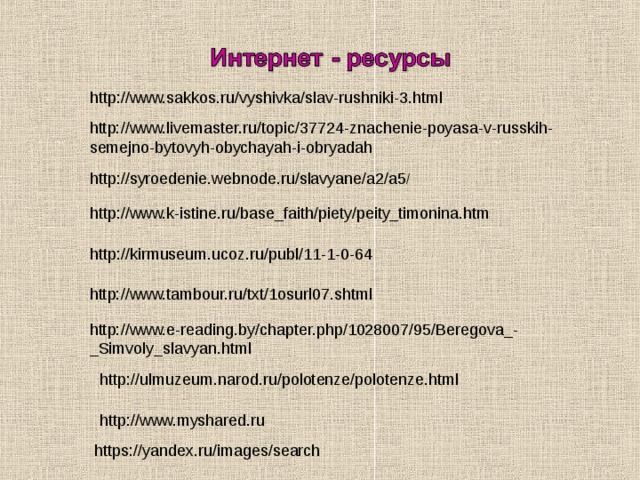 http://www.sakkos.ru/vyshivka/slav-rushniki-3.html http://www.livemaster.ru/topic/37724-znachenie-poyasa-v-russkih-semejno-bytovyh-obychayah-i-obryadah http://syroedenie.webnode.ru/slavyane/a2/a5 / http://www.k-istine.ru/base_faith/piety/peity_timonina.htm http://kirmuseum.ucoz.ru/publ/11-1-0-64 http://www.tambour.ru/txt/1osurl07.shtml http://www.e-reading.by/chapter.php/1028007/95/Beregova_-_Simvoly_slavyan.html http://ulmuzeum.narod.ru/polotenze/polotenze.html http://www.myshared.ru https://yandex.ru/images/search