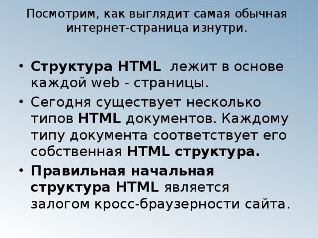 Посмотрим, как выглядит самая обычная интернет-страница изнутри.   Структура HTML   лежит в основе каждой web - страницы. Сегодня существует несколько типов  HTML  документов. Каждому типу документа соответствует его собственная  HTML структура.   Правильная начальная структура HTML  является залогом кросс-браузерности сайта.
