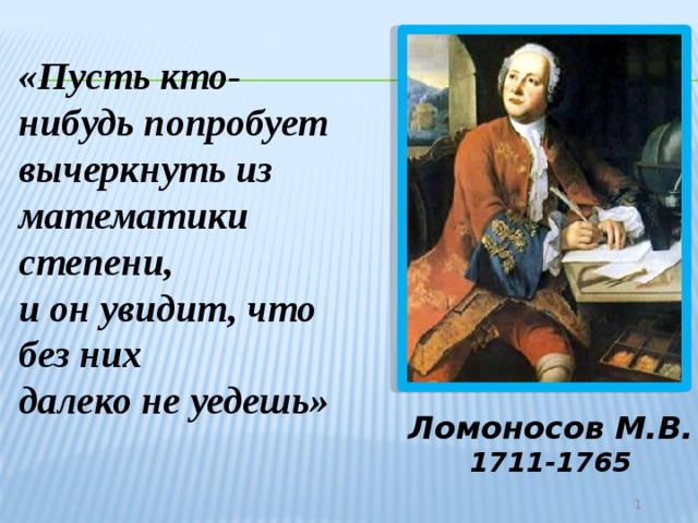 «Пусть кто-нибудь попробует вычеркнуть из математики степени, и он увидит, что без них далеко не уедешь» Ломоносов М.В. 1711-1765