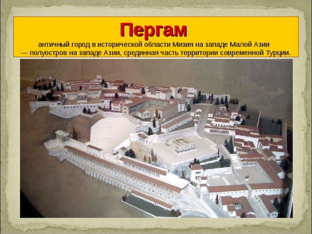Пергам  античный город в исторической области Мизия на западе Малой Азии — полуостров на западе Азии, срединная часть территории современной Турции .
