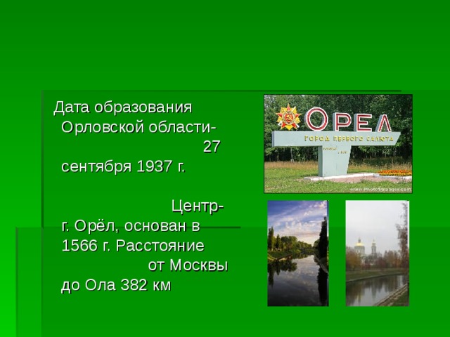 Дата образования Орловской области- 27 сентября 1937 г. Центр- г. Орёл, основан в 1566 г. Расстояние от Москвы до Ола 382 км