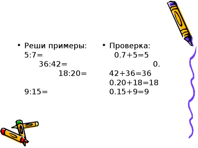 Реши примеры: 5:7= 36:42= 18:20= 9:15= Проверка: 0.7+5=5 0. 42+36=36 0.20+18=18 0.15+9=9