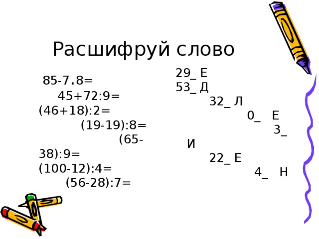 85-7 . 8= 45+72:9= (46+18):2= (19-19):8= (65-38):9= (100-12):4= (56-28):7=  29_ Е 53_ Д 32_ Л 0_ Е 3_ И 22_ Е 4_ Н