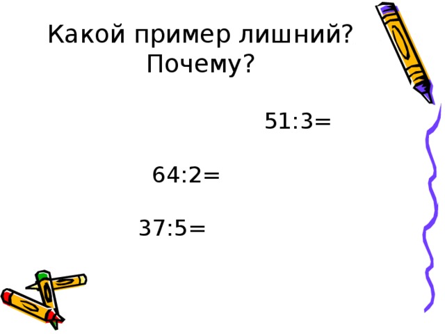 Какой пример лишний? Почему? 51:3= 64:2= 37:5=