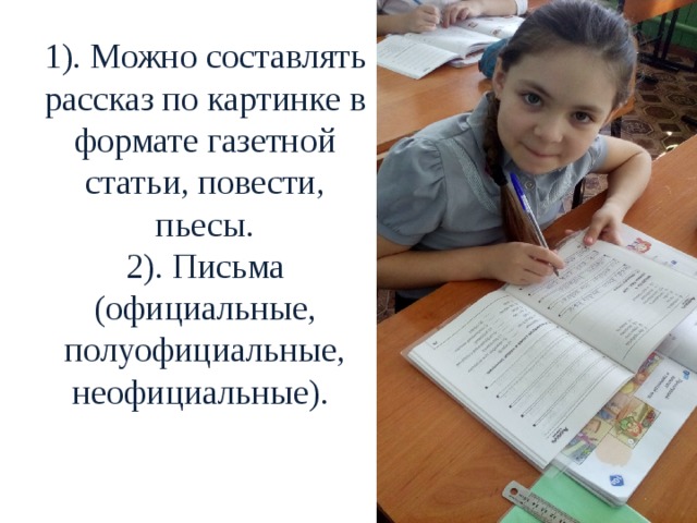 1). Можно составлять рассказ по картинке в формате газетной статьи, повести, пьесы.  2). Письма (официальные, полуофициальные, неофициальные).