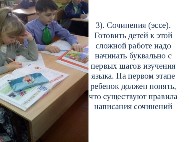 3). Сочинения (эссе).  Готовить детей к этой сложной работе надо начинать буквально с первых шагов изучения языка. На первом этапе ребенок должен понять, что существуют правила написания сочинений