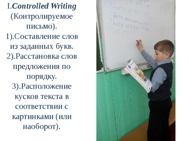 I. Controlled Writing (Контролируемое письмо).  1).Составление слов из заданных букв.  2).Расстановка слов предложения по порядку.  3).Расположение кусков текста в соответствии с картинками (или наоборот).