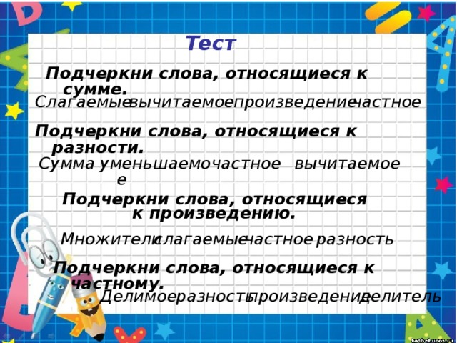 Тест Подчеркни слова, относящиеся к сумме. Слагаемые вычитаемое произведение частное Подчеркни слова, относящиеся к разности . частное вычитаемое уменьшаемое Сумма Подчеркни слова, относящиеся к произведению . Множители слагаемые частное разность Подчеркни слова, относящиеся к частному. разность произведение Делимое делитель