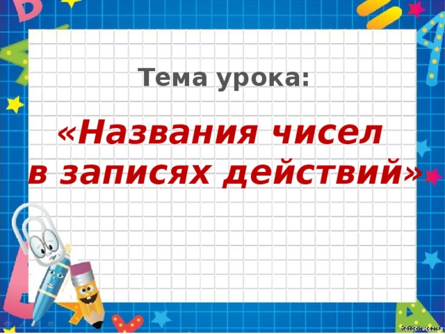 Тема урока: «Названия чисел в записях действий»