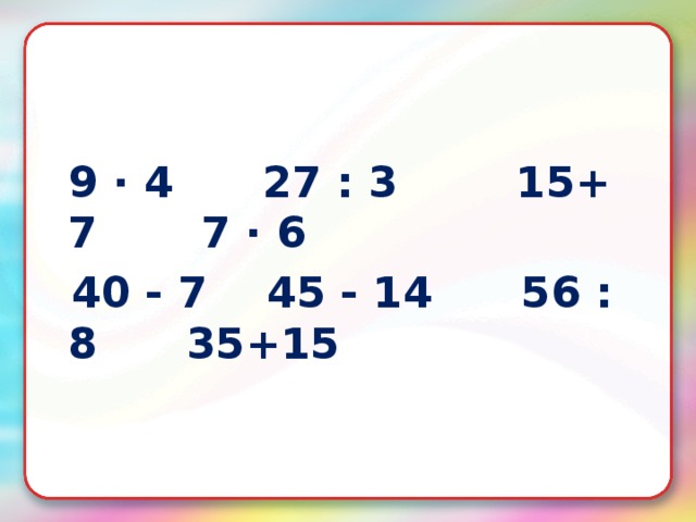 9 · 4 27 : 3 15+ 7 7 · 6  40 - 7 45 - 14 56 : 8 35+15