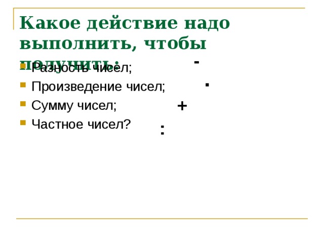 Какое действие надо выполнить, чтобы получить: - Разность чисел; Произведение чисел; Сумму чисел; Частное чисел? · + :