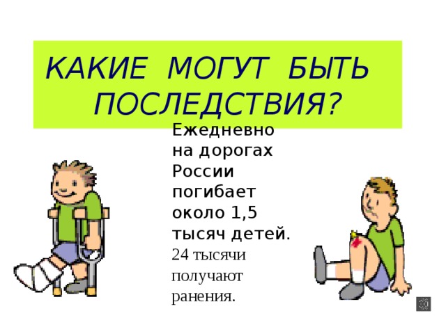 Какие могут быть  последствия? Ежедневно на дорогах России погибает около 1,5 тысяч детей. 24 тысячи получают ранения.