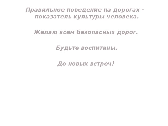 Правильное поведение на дорогах -  показатель культуры человека. Желаю всем безопасных дорог.  Будьте воспитаны. До новых встреч!