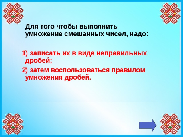 Для того чтобы выполнить умножение смешанных чисел, надо:  1) записать их в виде неправильных дробей; 2) затем воспользоваться правилом умножения дробей.