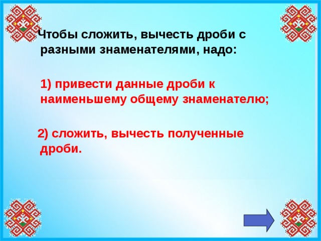 Чтобы сложить, вычесть дроби с разными знаменателями, надо:   1) привести данные дроби к наименьшему общему знаменателю;    2) сложить, вычесть полученные дроби.