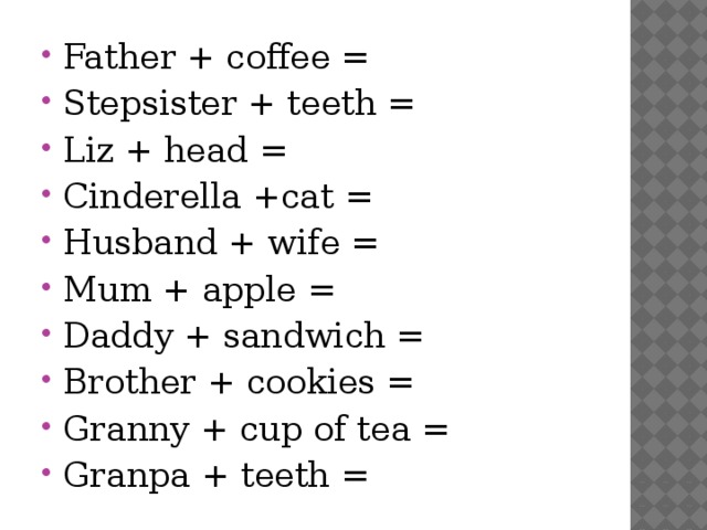 Father + coffee = Stepsister + teeth = Liz + head = Cinderella +cat = Husband + wife = Mum + apple = Daddy + sandwich = Brother + cookies = Granny + cup of tea = Granpa + teeth =