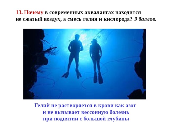 13.  Почему в современных аквалангах находится не сжатый воздух, а смесь гелия и кислорода? 9 баллов. Гелий не растворяется в крови как азот  и не вызывает кессонную болезнь  при поднятии с большой глубины