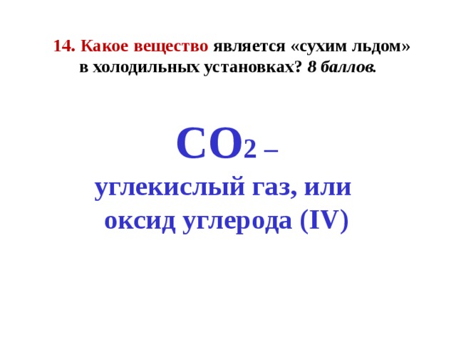 14. Какое вещество является «сухим льдом»  в холодильных установках? 8 баллов. СО 2 – углекислый газ, или оксид углерода ( IV )