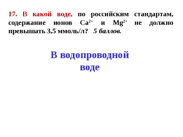 17. В какой воде, по российским стандартам, содержание ионов Са 2+ и М g 2+ не должно превышать 3,5 ммоль/л? 5 баллов. В водопроводной воде