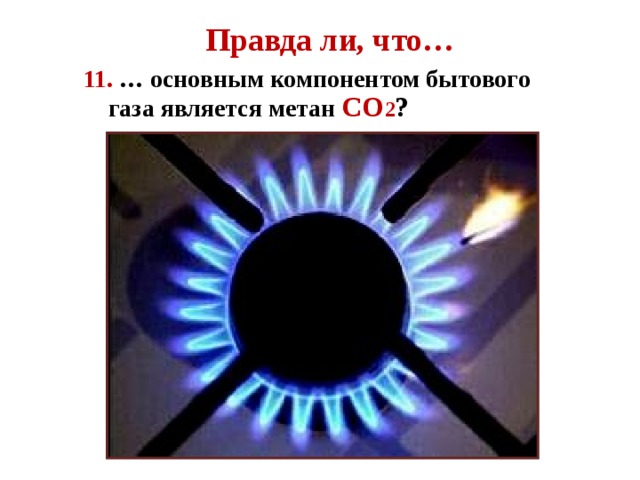 Правда ли, что… 11. … основным компонентом бытового  газа является метан СО 2 ?