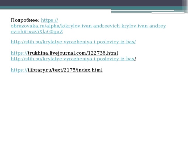 Подробнее:  https:// obrazovaka.ru/alpha/k/krylov-ivan-andreevich-krylov-ivan-andreyevich#ixzz5XlaG0gaZ http:// stih.su/krylatye-vyrazheniya-i-poslovicy-iz-bas/ https :// trukhina.livejournal.com/122736.html  http://stih.su/krylatye-vyrazheniya-i-poslovicy-iz-bas /  https :// ilibrary.ru/text/2175/index.html