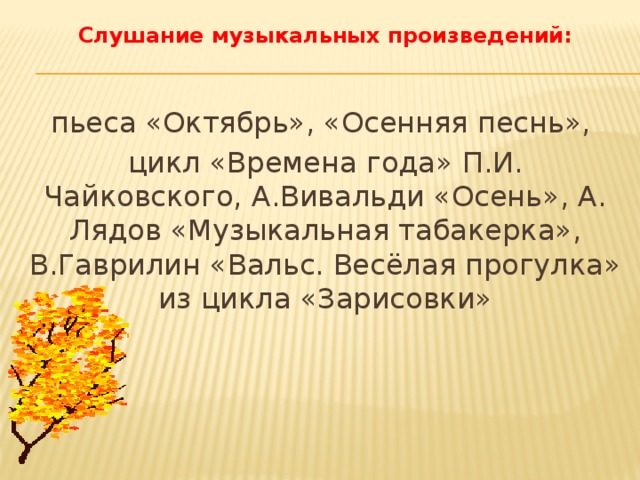 Слушание музыкальных произведений:    пьеса «Октябрь», «Осенняя песнь», цикл «Времена года» П.И. Чайковского, А.Вивальди «Осень», А. Лядов «Музыкальная табакерка», В.Гаврилин «Вальс. Весёлая прогулка» из цикла «Зарисовки»