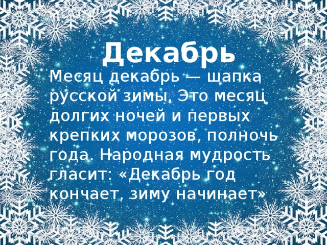 Декабрь Месяц декабрь — шапка русской зимы. Это месяц долгих ночей и первых крепких морозов, полночь года. Народная мудрость гласит: «Декабрь год кончает, зиму начинает»