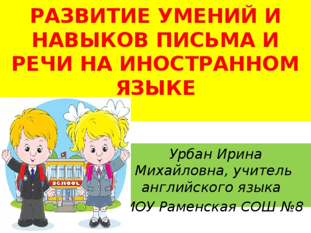 РАЗВИТИЕ УМЕНИЙ И НАВЫКОВ ПИСЬМА И РЕЧИ НА ИНОСТРАННОМ ЯЗЫКЕ    Урбан Ирина Михайловна, учитель английского языка МОУ Раменская СОШ №8